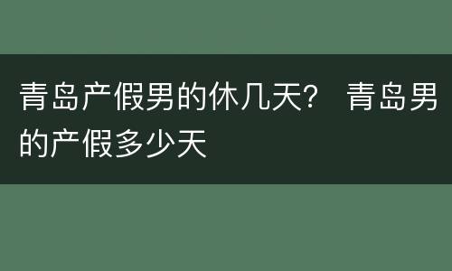 青岛产假男的休几天？ 青岛男的产假多少天