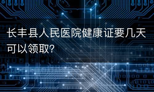 长丰县人民医院健康证要几天可以领取？