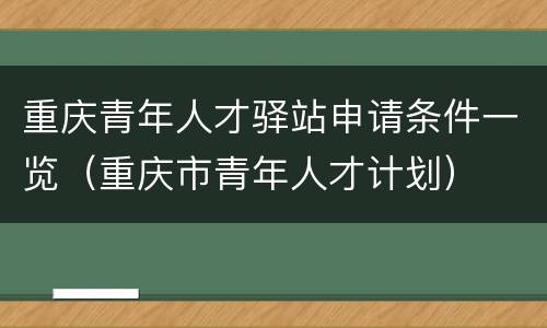 重庆青年人才驿站申请条件一览（重庆市青年人才计划）