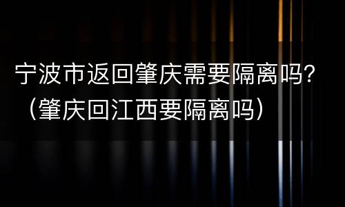 宁波市返回肇庆需要隔离吗？（肇庆回江西要隔离吗）