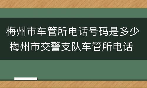 梅州市车管所电话号码是多少 梅州市交警支队车管所电话
