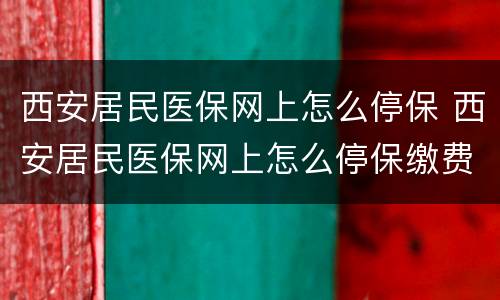西安居民医保网上怎么停保 西安居民医保网上怎么停保缴费