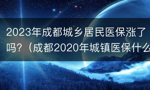 2023年成都城乡居民医保涨了吗?（成都2020年城镇医保什么时候开始买）