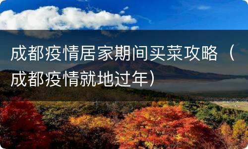 成都疫情居家期间买菜攻略（成都疫情就地过年）