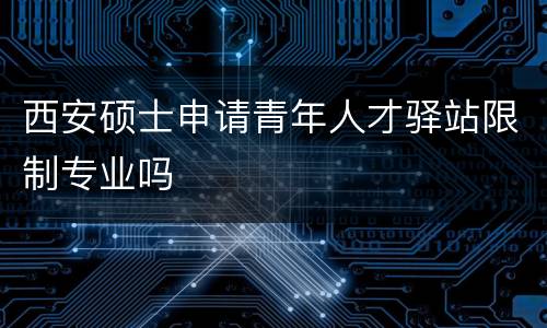 西安硕士申请青年人才驿站限制专业吗
