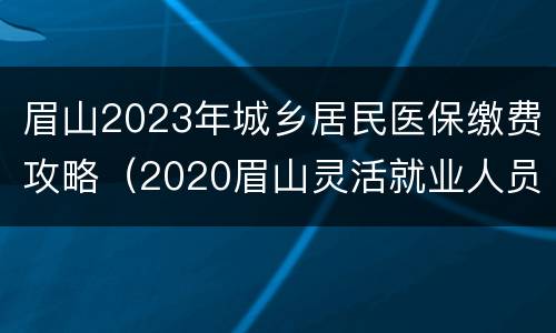 眉山2023年城乡居民医保缴费攻略（2020眉山灵活就业人员医保缴费多少）