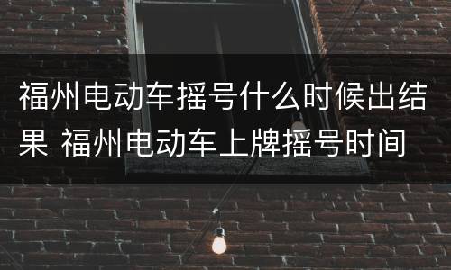 福州电动车摇号什么时候出结果 福州电动车上牌摇号时间