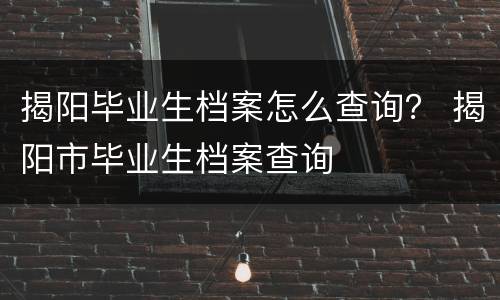 揭阳毕业生档案怎么查询？ 揭阳市毕业生档案查询