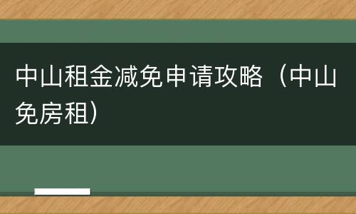 中山租金减免申请攻略（中山免房租）