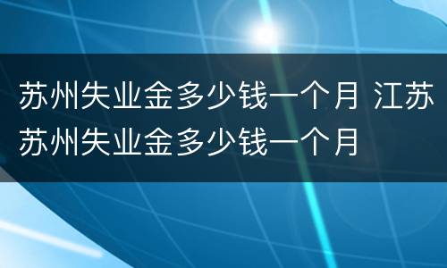 苏州失业金多少钱一个月 江苏苏州失业金多少钱一个月