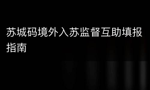 苏城码境外入苏监督互助填报指南