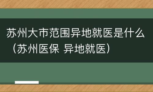 苏州大市范围异地就医是什么（苏州医保 异地就医）