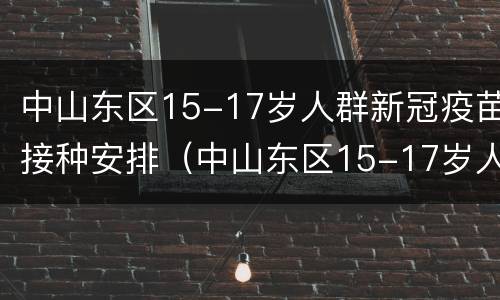 中山东区15-17岁人群新冠疫苗接种安排（中山东区15-17岁人群新冠疫苗接种安排）