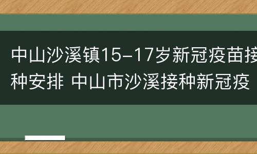 中山沙溪镇15-17岁新冠疫苗接种安排 中山市沙溪接种新冠疫苗证明