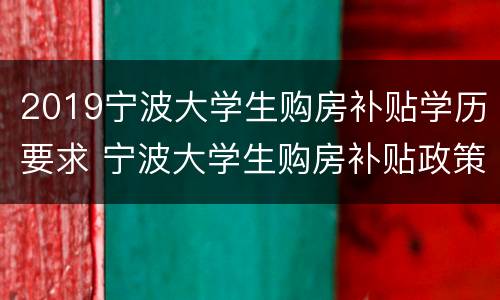 2019宁波大学生购房补贴学历要求 宁波大学生购房补贴政策