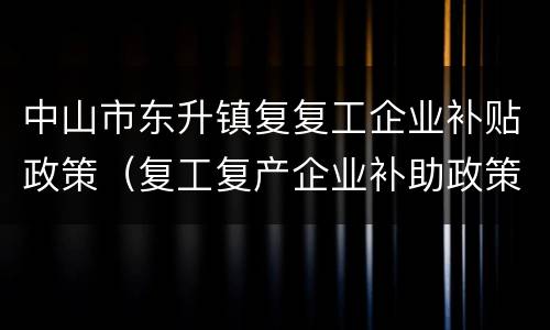 中山市东升镇复复工企业补贴政策（复工复产企业补助政策）