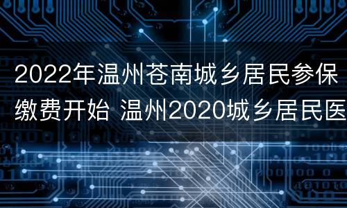 2022年温州苍南城乡居民参保缴费开始 温州2020城乡居民医保缴费截止