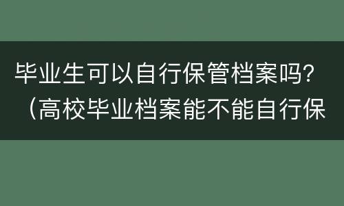 毕业生可以自行保管档案吗？（高校毕业档案能不能自行保管）