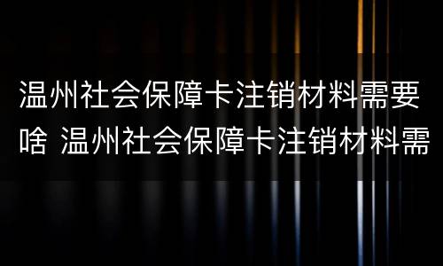 温州社会保障卡注销材料需要啥 温州社会保障卡注销材料需要啥手续