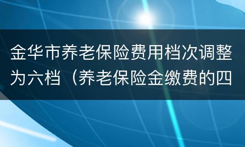 金华市养老保险费用档次调整为六档（养老保险金缴费的四个档次）