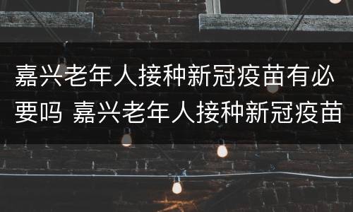 嘉兴老年人接种新冠疫苗有必要吗 嘉兴老年人接种新冠疫苗有必要吗最新