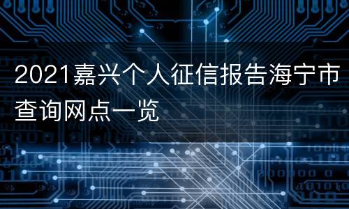 2021嘉兴个人征信报告海宁市查询网点一览