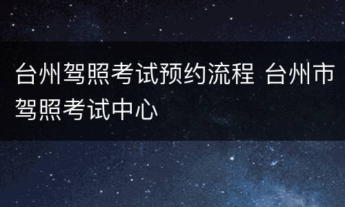 台州驾照考试预约流程 台州市驾照考试中心