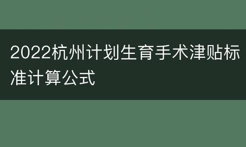2022杭州计划生育手术津贴标准计算公式