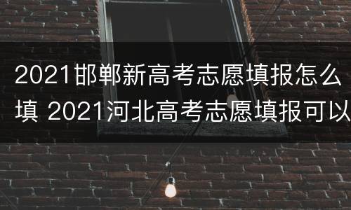 2021邯郸新高考志愿填报怎么填 2021河北高考志愿填报可以填多少个志愿