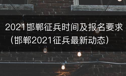 2021邯郸征兵时间及报名要求（邯郸2021征兵最新动态）