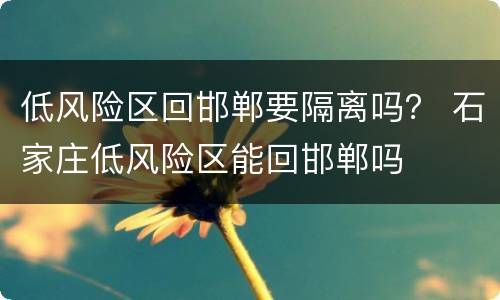 低风险区回邯郸要隔离吗？ 石家庄低风险区能回邯郸吗
