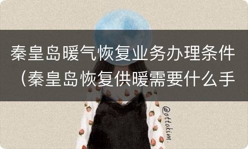 秦皇岛暖气恢复业务办理条件（秦皇岛恢复供暖需要什么手续）