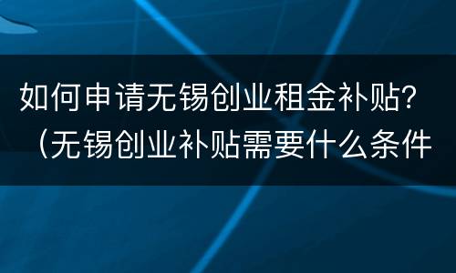 如何申请无锡创业租金补贴？（无锡创业补贴需要什么条件）