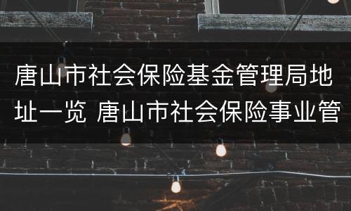 唐山市社会保险基金管理局地址一览 唐山市社会保险事业管理局