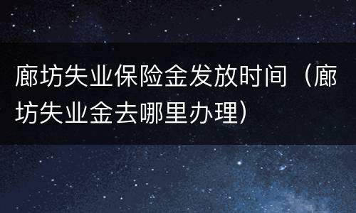 廊坊失业保险金发放时间（廊坊失业金去哪里办理）