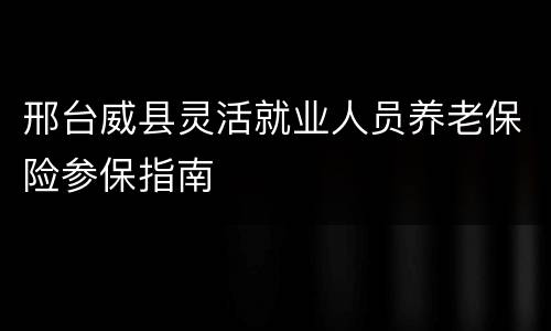 邢台威县灵活就业人员养老保险参保指南