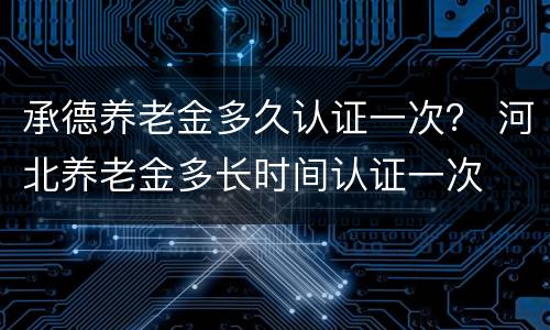 承德养老金多久认证一次？ 河北养老金多长时间认证一次