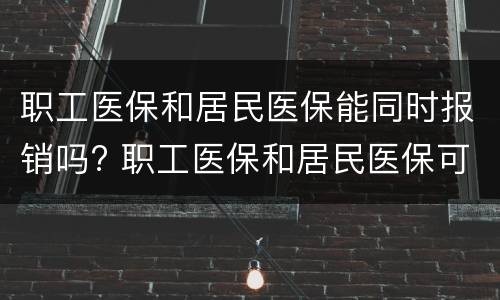 职工医保和居民医保能同时报销吗? 职工医保和居民医保可以一起买吗