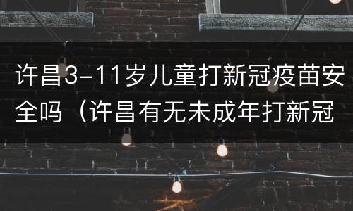 许昌3-11岁儿童打新冠疫苗安全吗（许昌有无未成年打新冠疫苗的）