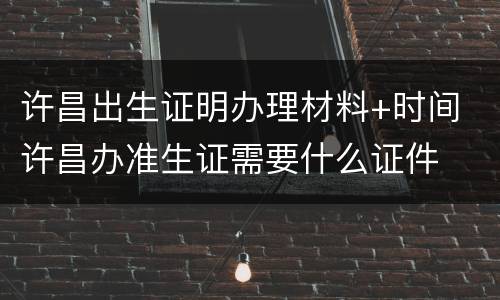 许昌出生证明办理材料+时间 许昌办准生证需要什么证件