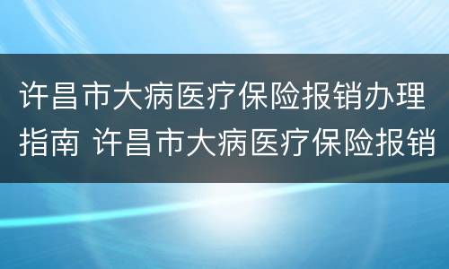 许昌市大病医疗保险报销办理指南 许昌市大病医疗保险报销办理指南电话