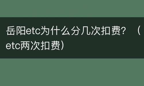 岳阳etc为什么分几次扣费？（etc两次扣费）