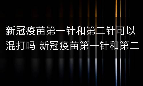 新冠疫苗第一针和第二针可以混打吗 新冠疫苗第一针和第二针可以混打么