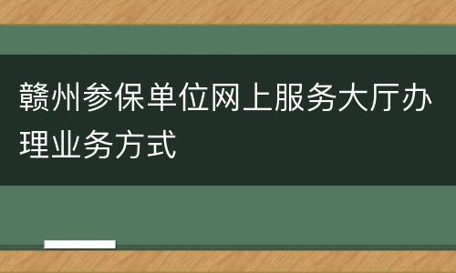 赣州参保单位网上服务大厅办理业务方式