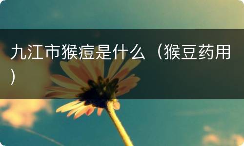九江市猴痘是什么（猴豆药用）