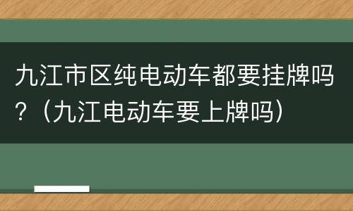 九江市区纯电动车都要挂牌吗?（九江电动车要上牌吗）