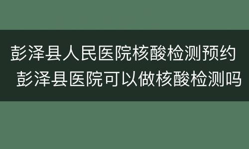 彭泽县人民医院核酸检测预约 彭泽县医院可以做核酸检测吗?