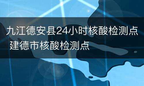 九江德安县24小时核酸检测点 建德市核酸检测点