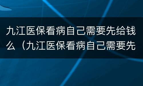 九江医保看病自己需要先给钱么（九江医保看病自己需要先给钱么嘛）