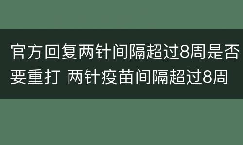 官方回复两针间隔超过8周是否要重打 两针疫苗间隔超过8周